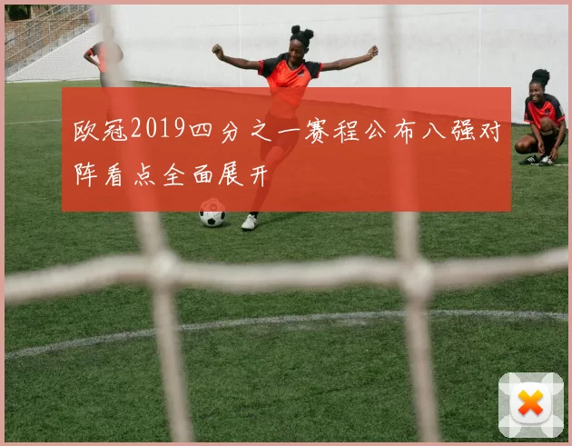 欧冠2019四分之一赛程公布八强对阵看点全面展开