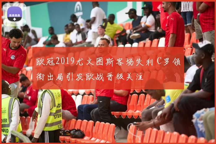 欧冠2019尤文图斯客场失利 C罗领衔出局引发欧战晋级关注